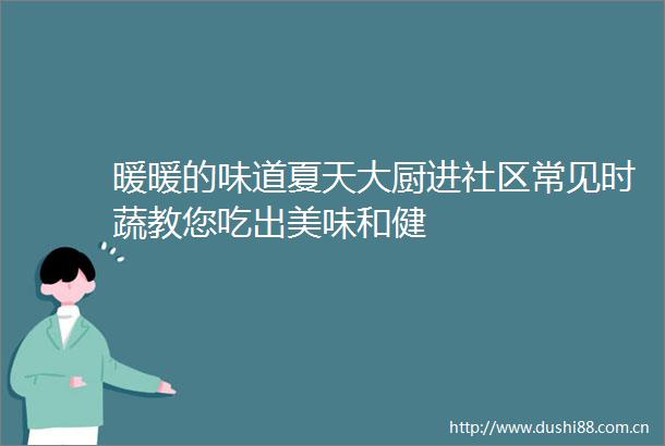 暖暖的味道夏天大厨进社区常见时蔬教您吃出美味和健
