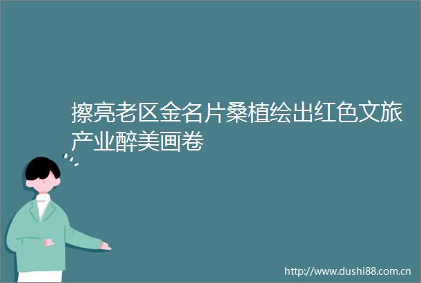 擦亮老区金名片桑植绘出红色文旅产业醉美画卷