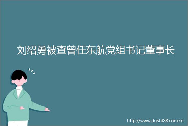 刘绍勇被查曾任东航党组书记董事长