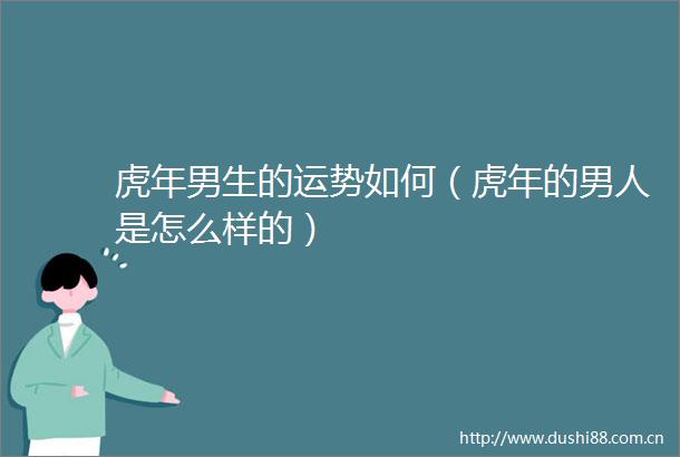 虎年男生的运势如何（虎年的男人是怎么样的）