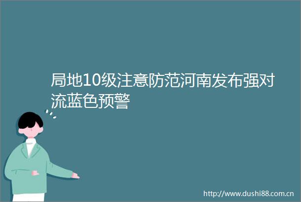 局地10级注意防范河南发布强对流蓝色预警
