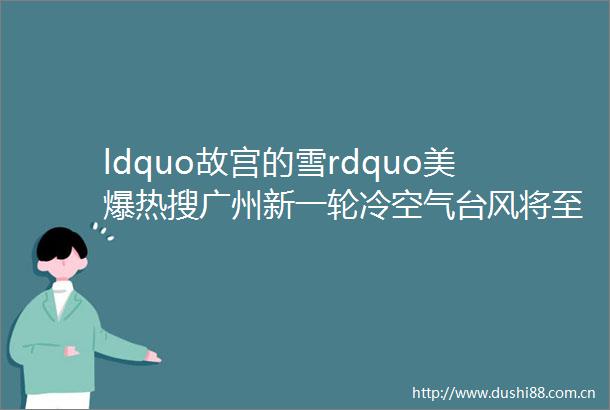 ldquo故宫的雪rdquo美爆热搜广州新一轮冷空气台风将至气温或降至hellip