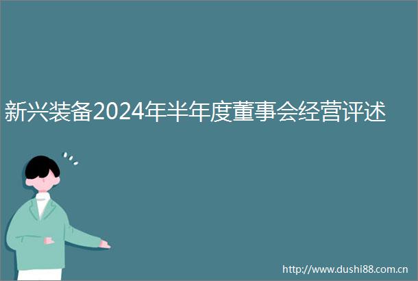 新兴装备2024年半年度董事会经营评述