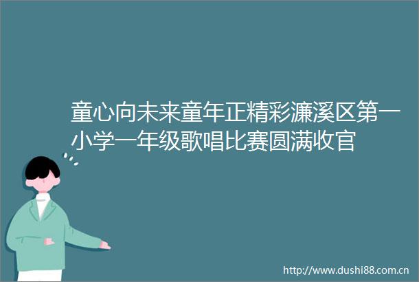 童心向未来童年正精彩濂溪区第一小学一年级歌唱比赛圆满收官