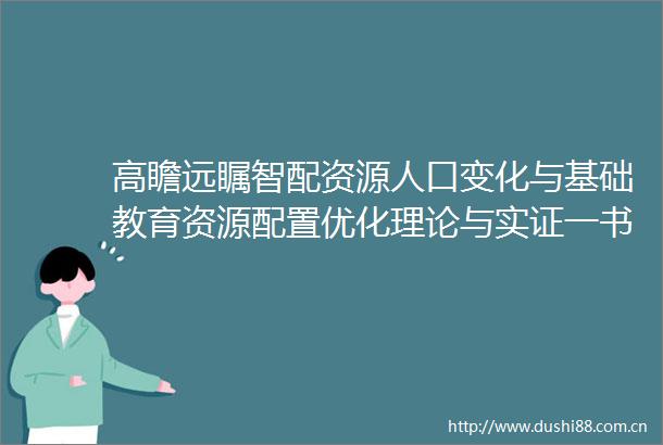 高瞻远瞩智配资源人口变化与基础教育资源配置优化理论与实证一书的价值与贡献