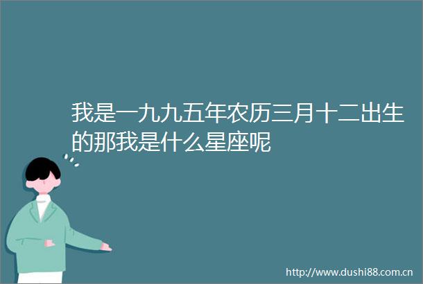 我是一九九五年农历三月十二出生的那我是什么星座呢