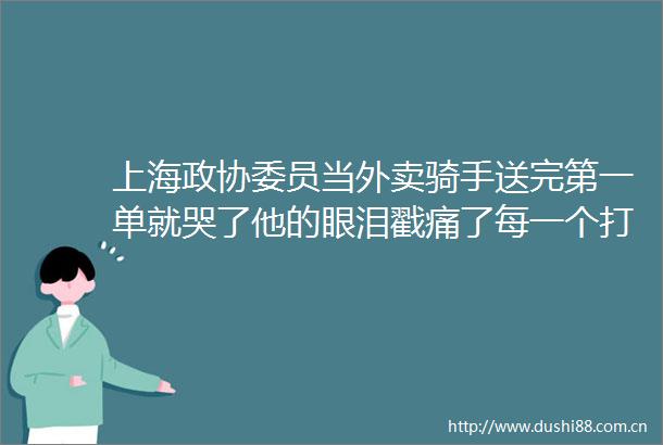 上海政协委员当外卖骑手送完第一单就哭了他的眼泪戳痛了每一个打工人