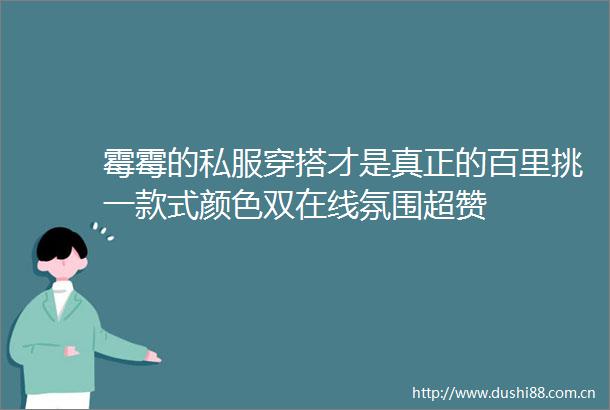 霉霉的私服穿搭才是真正的百里挑一款式颜色双在线氛围超赞