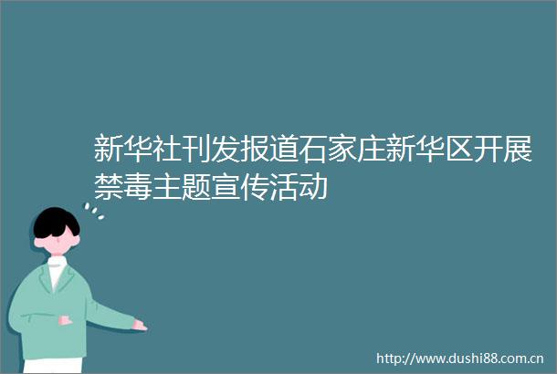 新华社刊发报道石家庄新华区开展禁毒主题宣传活动