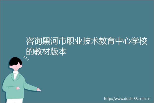 咨询黑河市职业技术教育中心学校的教材版本