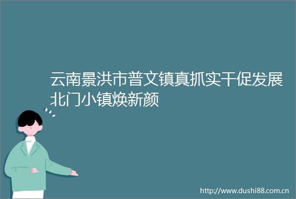 云南景洪市普文镇真抓实干促发展北门小镇焕新颜