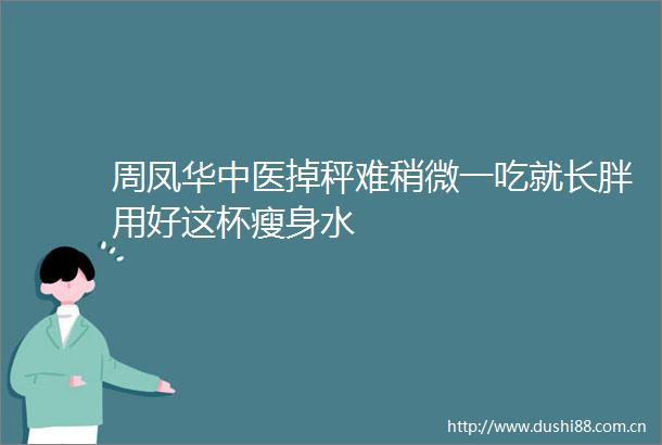 周凤华中医掉秤难稍微一吃就长胖用好这杯瘦身水