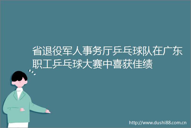 省退役军人事务厅乒乓球队在广东职工乒乓球大赛中喜获佳绩