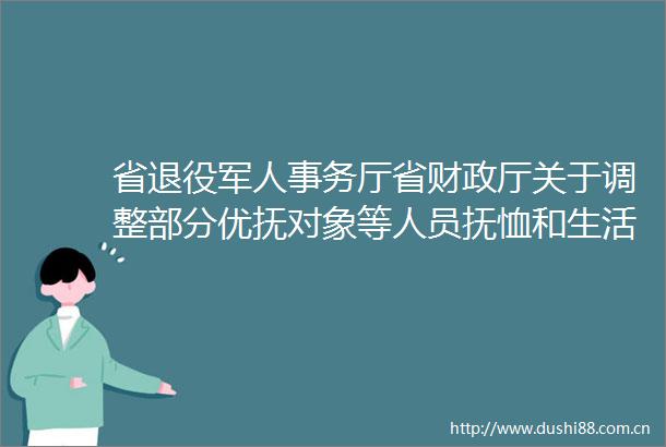 省退役军人事务厅省财政厅关于调整部分优抚对象等人员抚恤和生活补助标准的通知