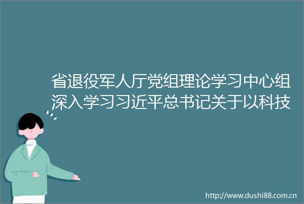 省退役军人厅党组理论学习中心组深入学习总书记关于以科技创新为引领因地制宜发展新质生产力的重要论述