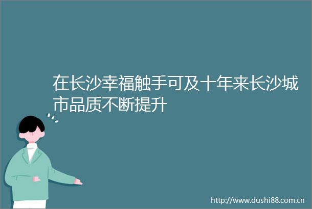 在长沙幸福触手可及十年来长沙城市品质不断提升