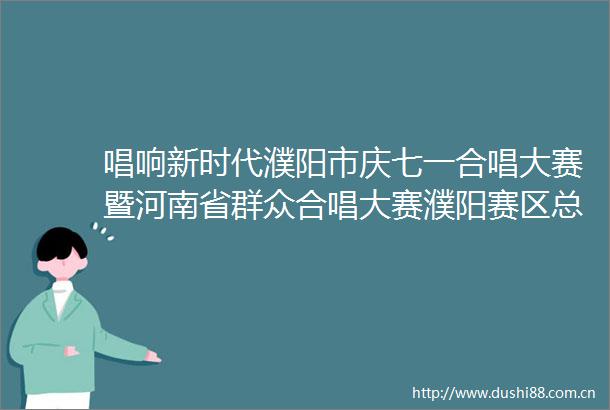 唱响新时代濮阳市庆七一合唱大赛暨河南省群众合唱大赛濮阳赛区总决赛举行