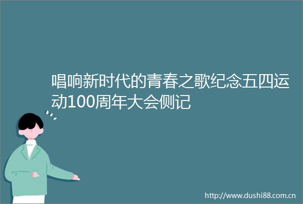 唱响新时代的青春之歌纪念五四运动100周年大会侧记