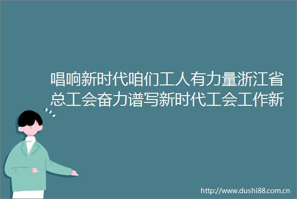 唱响新时代咱们工人有力量浙江省总工会奋力谱写新时代工会工作新篇章