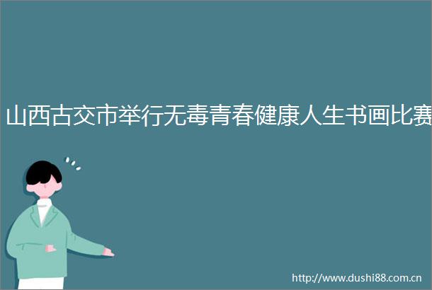 山西古交市举行无毒青春健康人生书画比赛