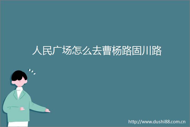 广场怎么去曹杨路固川路