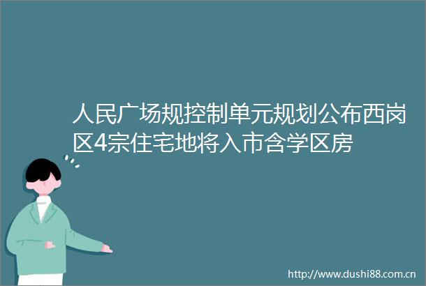 广场规控制单元规划公布西岗区4宗住宅地将入市含学区房