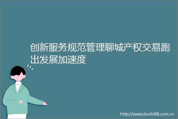 创新服务规范管理聊城产权交易跑出发展加速度