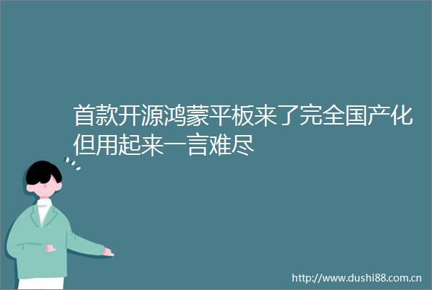 首款开源鸿蒙平板来了完全国产化但用起来一言难尽