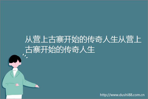 从营上古寨开始的传奇人生从营上古寨开始的传奇人生