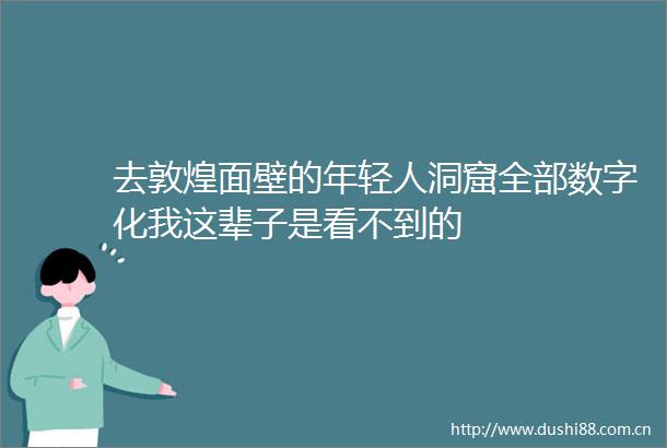 去敦煌面壁的年轻人洞窟全部数字化我这辈子是看不到的