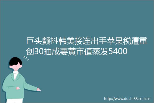 巨头颤抖韩美接连出手苹果税遭重创30抽成要黄市值蒸发5400亿谷歌也被围剿全球反垄断来袭