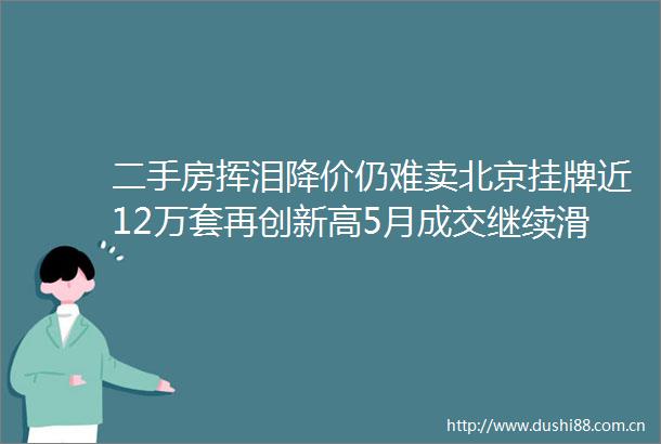 二手房挥泪降价仍难卖北京挂牌近12万套再创新高5月成交继续滑坡
