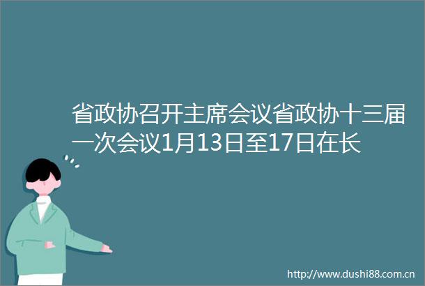 省政协召开会议省政协十三届一次会议1月13日至17日在长沙召开