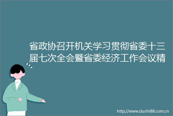 省政协召开机关学习贯彻省委十三届七次全会暨省委经济工作会议精神大会