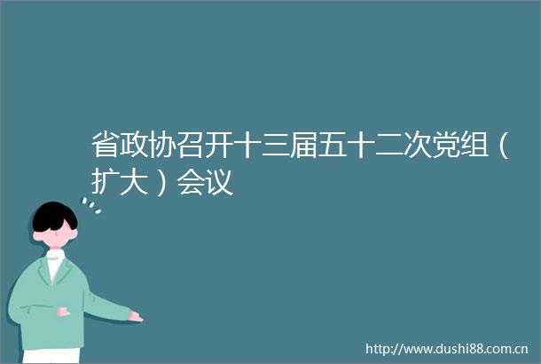 省政协召开十三届五十二次党组（扩大）会议