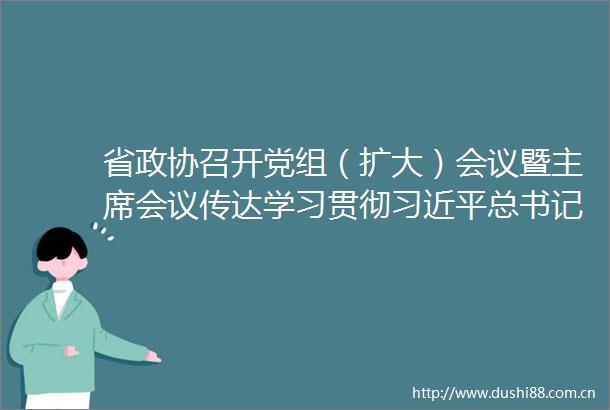 省政协召开党组（扩大）会议暨会议传达学习贯彻总书记重要讲话精神和全国两会精神