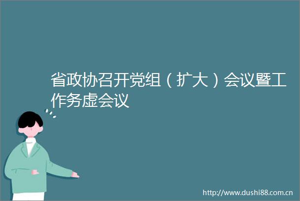 省政协召开党组（扩大）会议暨工作务虚会议