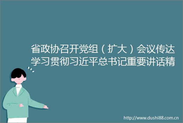省政协召开党组（扩大）会议传达学习贯彻总书记重要讲话精神和全国两会精神