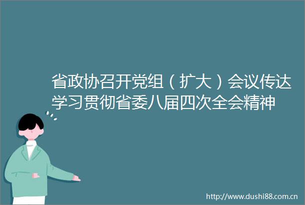 省政协召开党组（扩大）会议传达学习贯彻省委八届四次全会精神