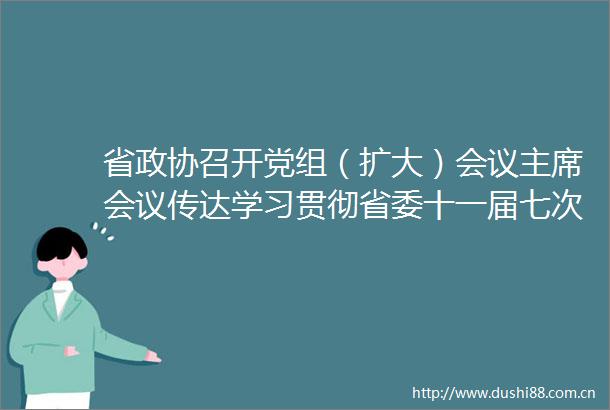 省政协召开党组（扩大）会议会议传达学习贯彻省委十一届七次全会和省委经济工作会议精神刘晓凯主持会议并讲话