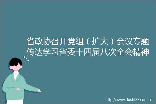 省政协召开党组（扩大）会议专题传达学习省委十四届八次全会精神
