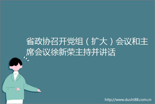 省政协召开党组（扩大）会议和会议徐新荣主持并讲话
