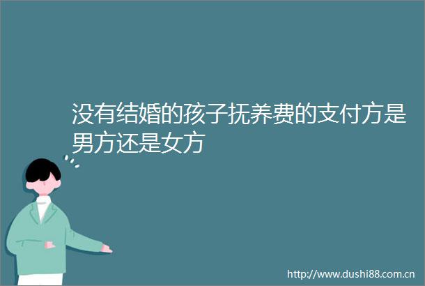 没有结婚的孩子抚养费的支付方是男方还是女方