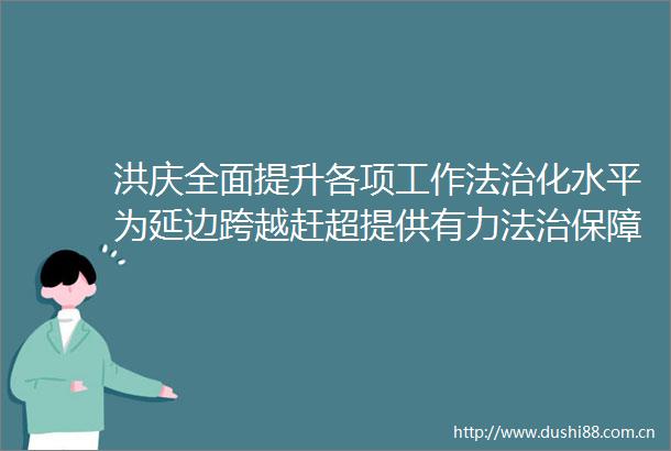 洪庆全面提升各项工作法治化水平为延边跨越赶超提供有力法治保障