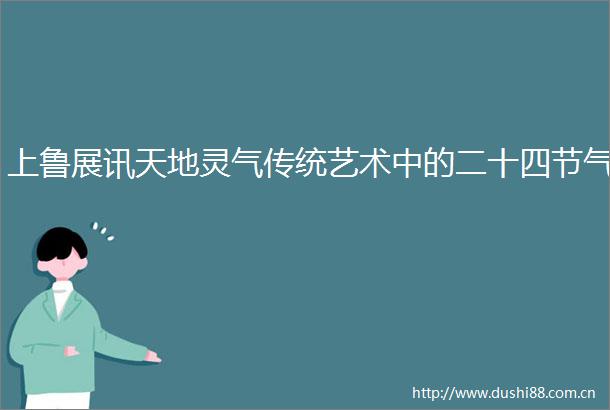 上鲁展讯天地灵气传统艺术中的二十四节气