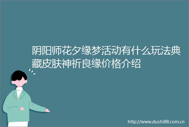 阴阳师花夕缘梦活动有什么玩法典藏皮肤神祈良缘价格介绍