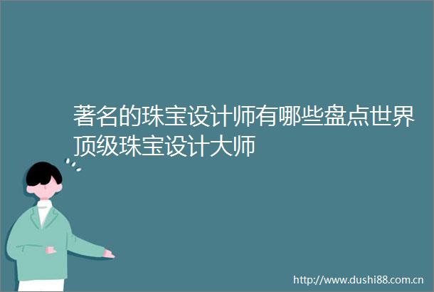 著名的珠宝设计师有哪些盘点世界顶级珠宝设计大师