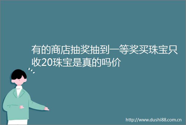 有的商店抽奖抽到一等奖买珠宝只收20珠宝是真的吗价