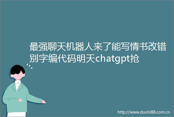 最强聊天机器人来了能写情书改错别字编代码明天chatgpt抢走我饭碗