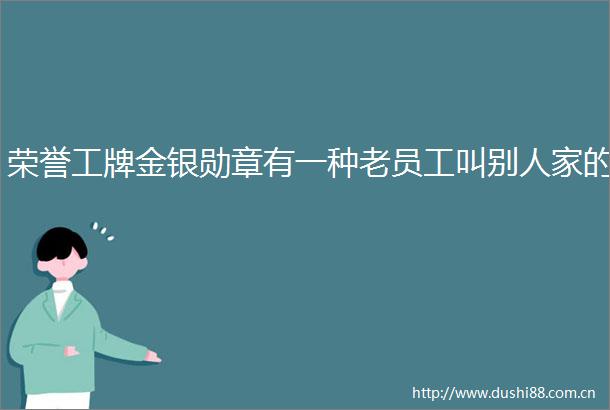 荣誉工牌金银勋章有一种老员工叫别人家的